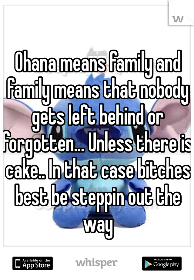 Ohana means family and family means that nobody gets left behind or forgotten... Unless there is cake.. In that case bitches best be steppin out the way 
