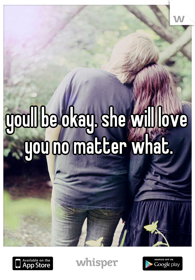 youll be okay. she will love you no matter what.