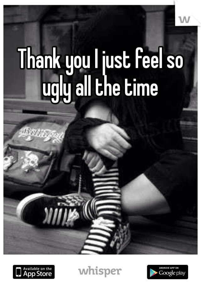 Thank you I just feel so ugly all the time 