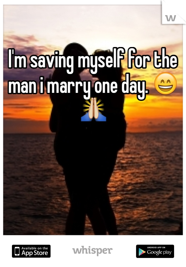 I'm saving myself for the man i marry one day. 😄🙏