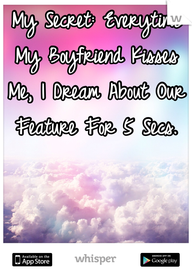 My Secret: Everytime My Boyfriend Kisses Me, I Dream About Our Feature For 5 Secs. 