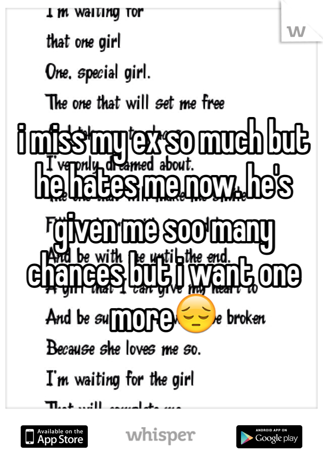 i miss my ex so much but he hates me now. he's given me soo many chances but i want one more😔