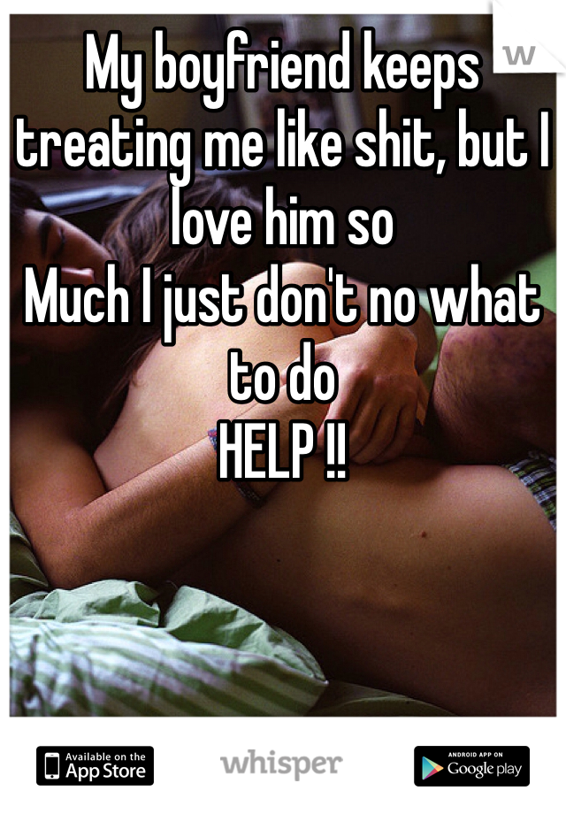 My boyfriend keeps treating me like shit, but I love him so
Much I just don't no what to do 
HELP !! 