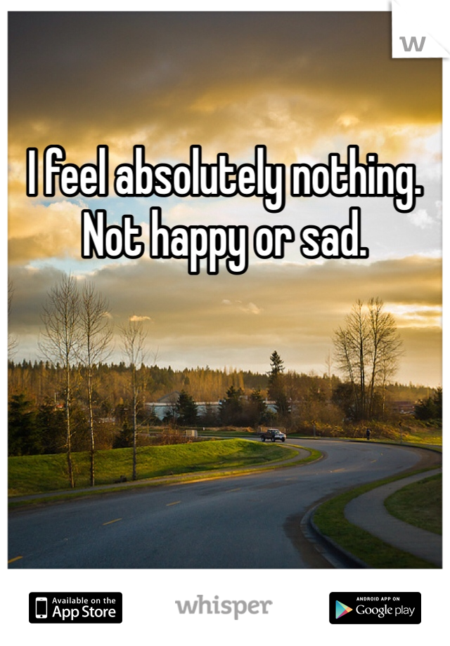 I feel absolutely nothing. Not happy or sad. 