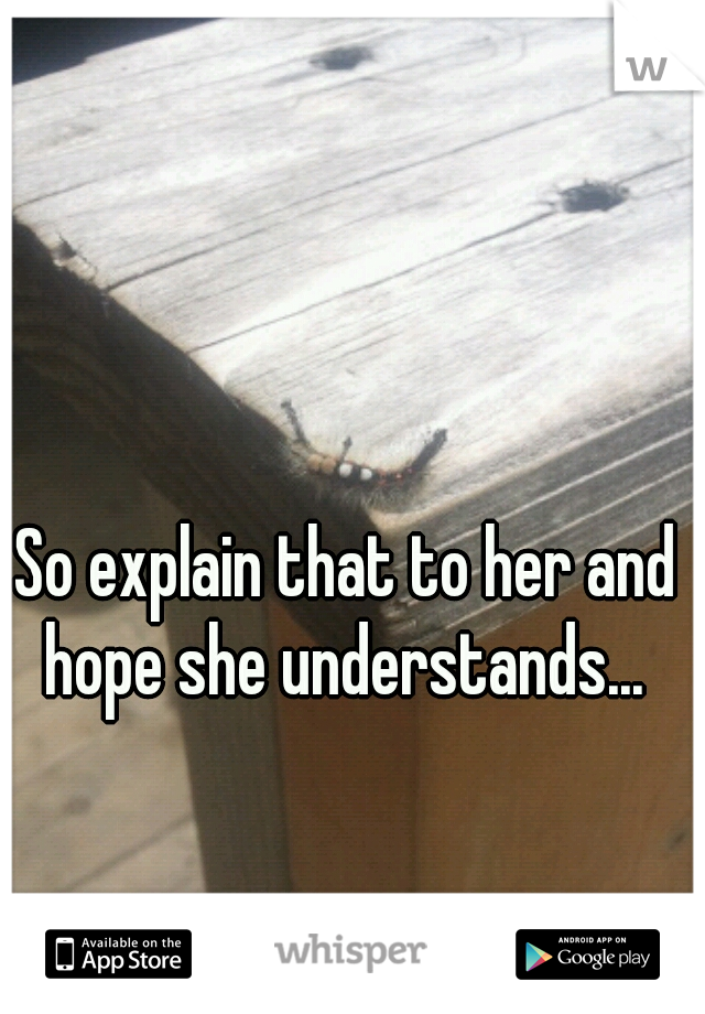 So explain that to her and hope she understands... 