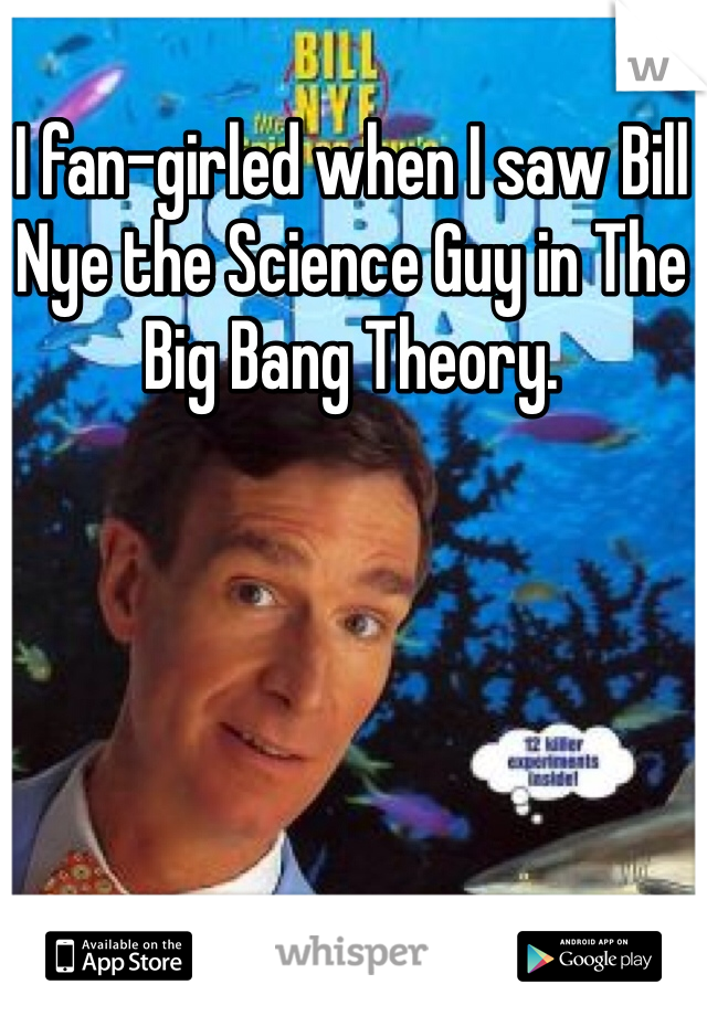 I fan-girled when I saw Bill Nye the Science Guy in The Big Bang Theory. 