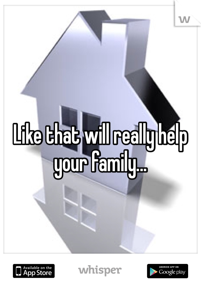 Like that will really help your family...