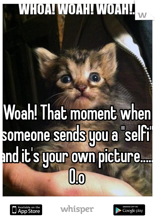 Woah! That moment when someone sends you a "selfi" and it's your own picture..... O.o