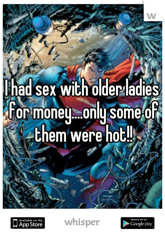 I had sex with older ladies for money....only some of them were hot!!