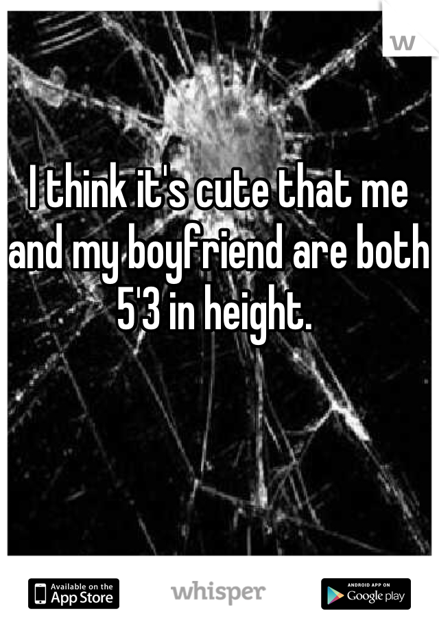 I think it's cute that me and my boyfriend are both 5'3 in height. 