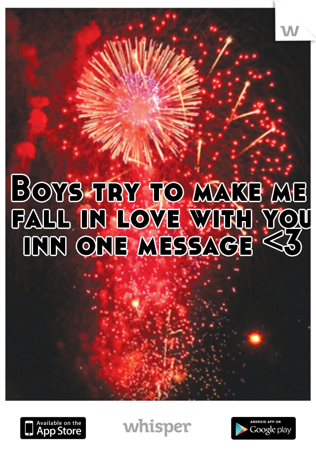Boys try to make me fall in love with you inn one message <3