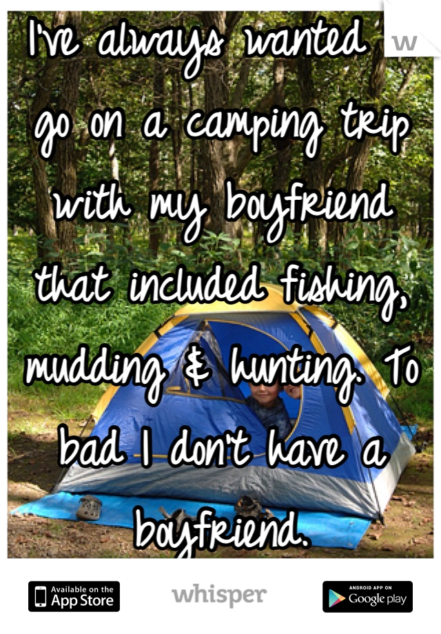 I've always wanted to go on a camping trip with my boyfriend that included fishing, mudding & hunting. To bad I don't have a boyfriend. 