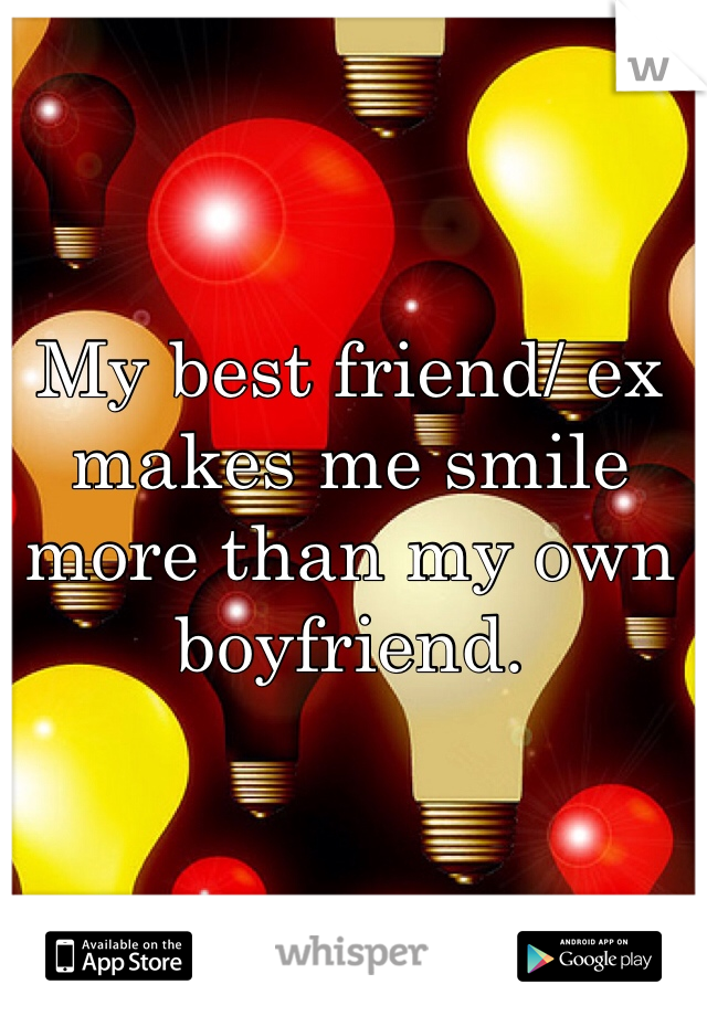 My best friend/ ex makes me smile more than my own boyfriend. 