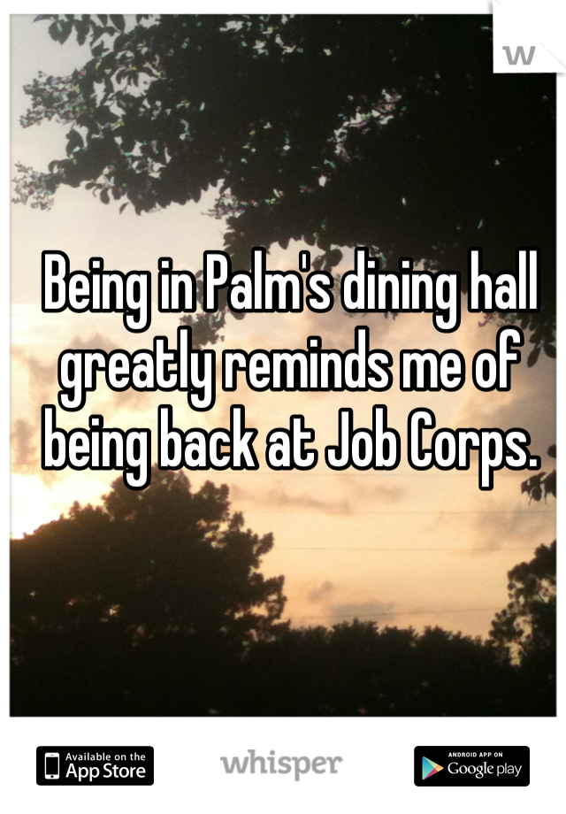 Being in Palm's dining hall greatly reminds me of being back at Job Corps.