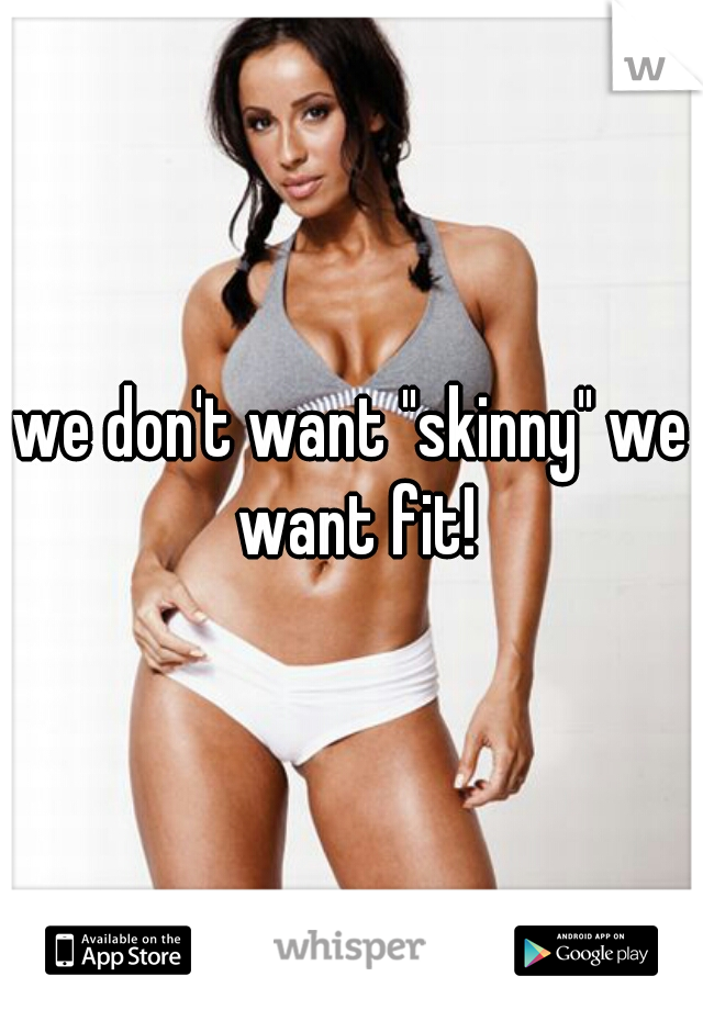 we don't want "skinny" we want fit!