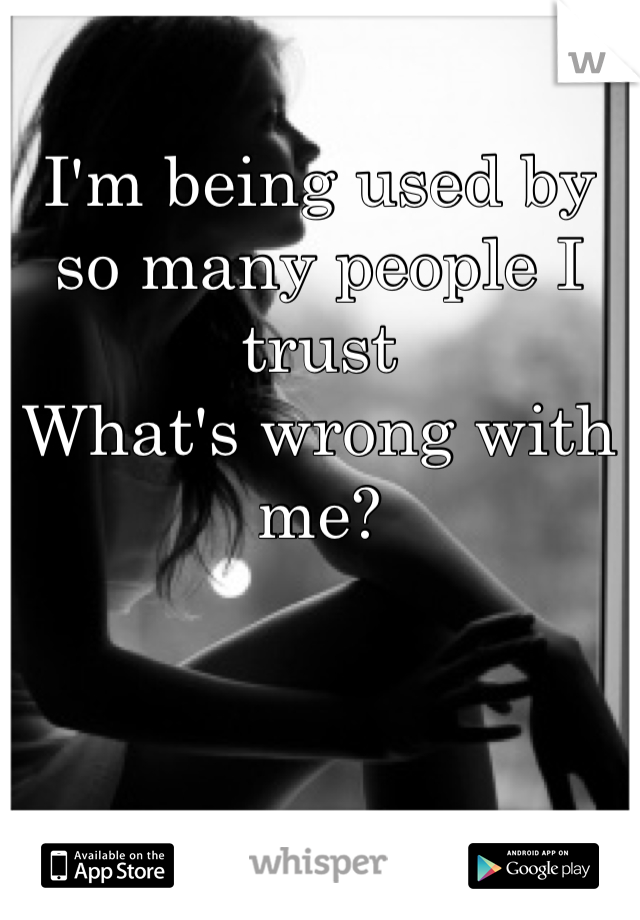 I'm being used by so many people I trust
What's wrong with me?