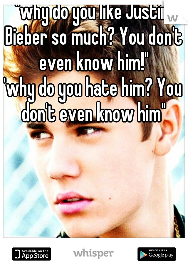 "why do you like Justin Bieber so much? You don't even know him!"
"why do you hate him? You don't even know him"