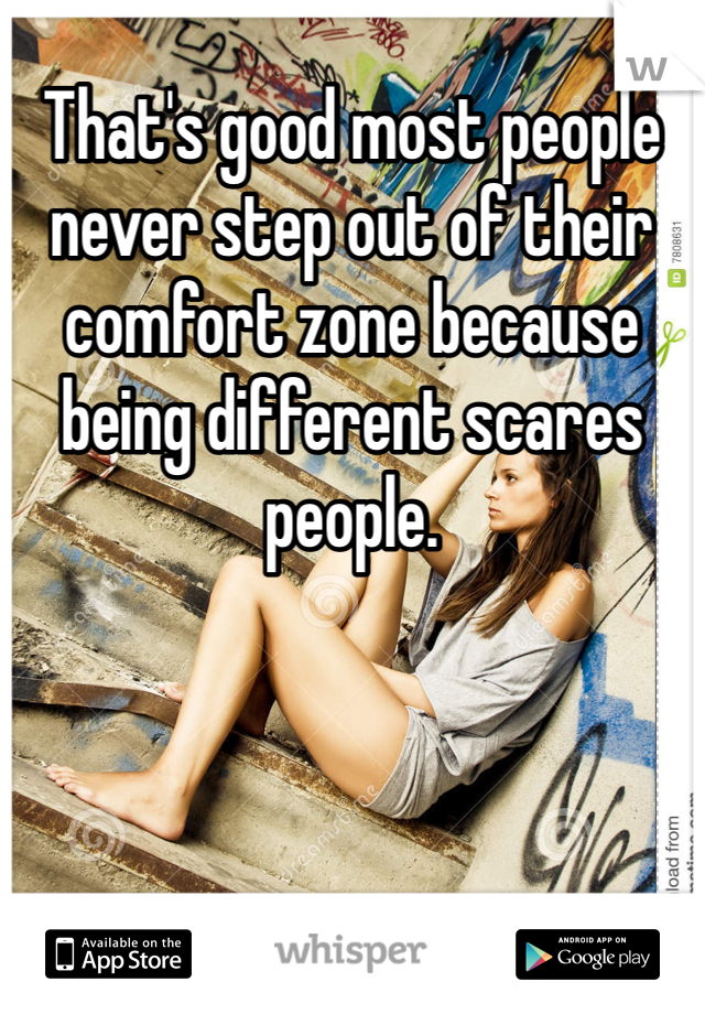 That's good most people never step out of their comfort zone because being different scares people. 
