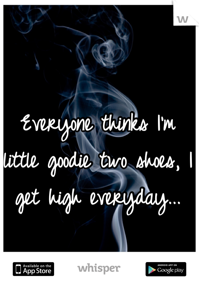 Everyone thinks I'm little goodie two shoes, I get high everyday...