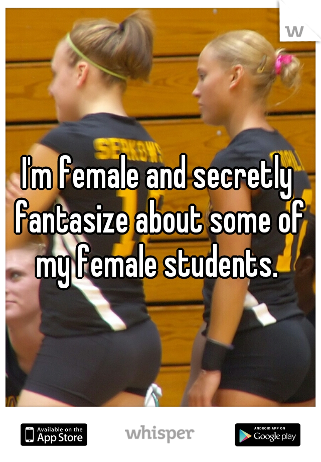 I'm female and secretly fantasize about some of my female students. 