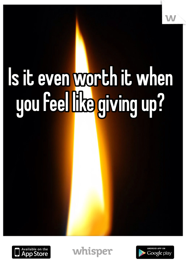 Is it even worth it when you feel like giving up?