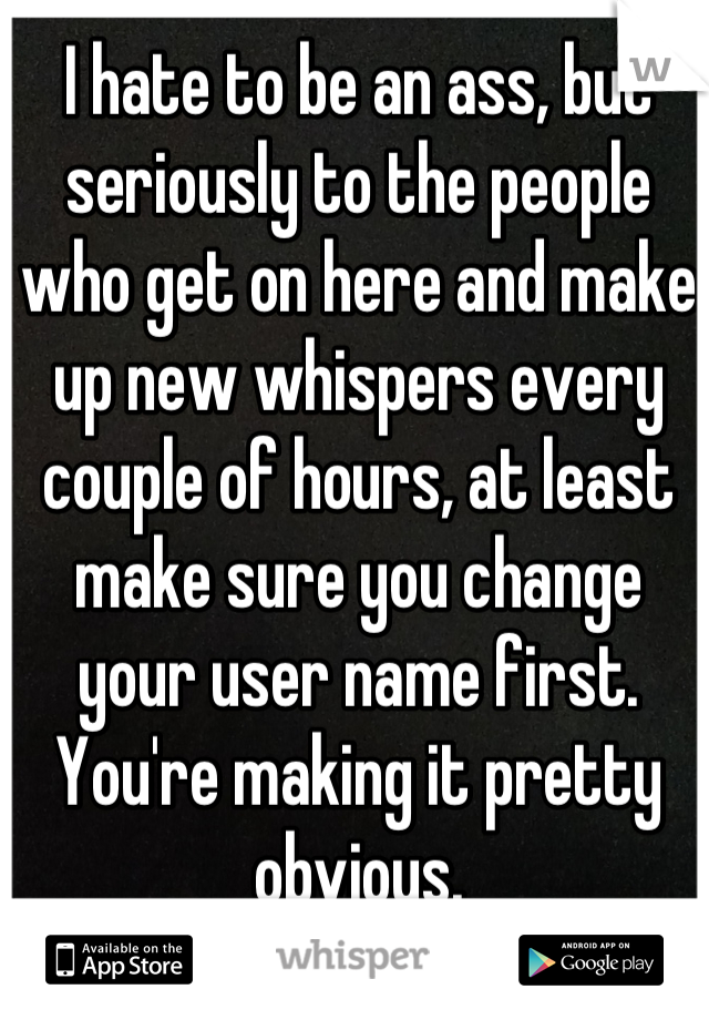 I hate to be an ass, but seriously to the people who get on here and make up new whispers every couple of hours, at least make sure you change your user name first. You're making it pretty obvious.
