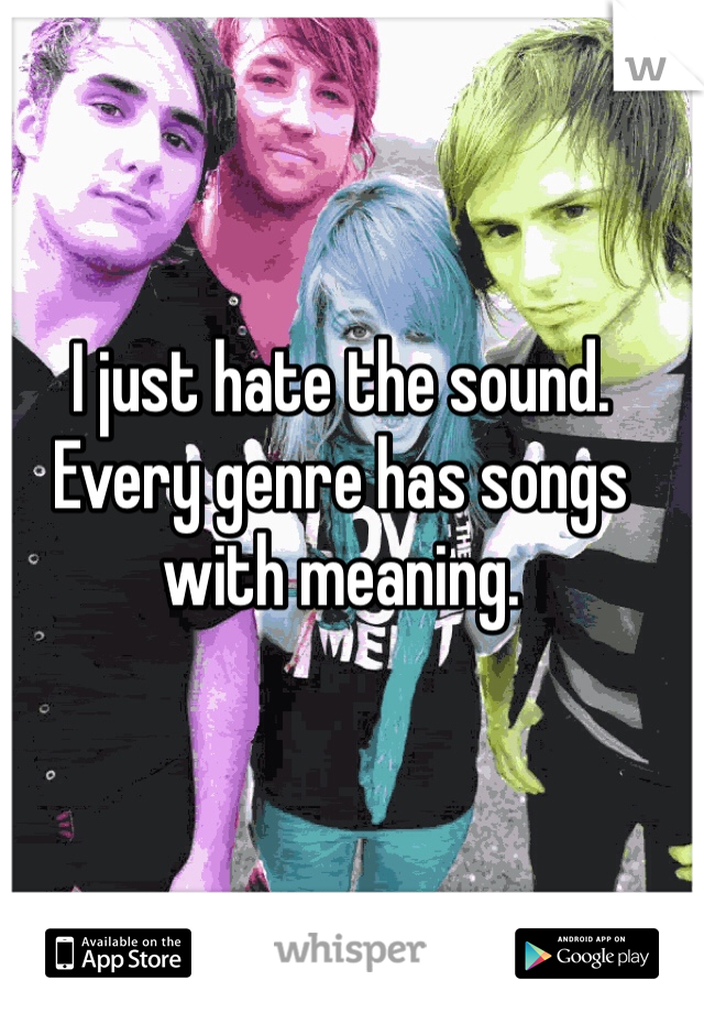I just hate the sound. Every genre has songs with meaning. 