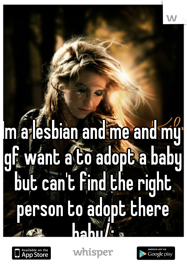 Im a lesbian and me and my gf want a to adopt a baby but can't find the right person to adopt there baby/: