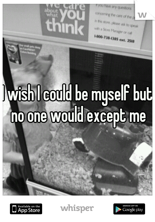 I wish I could be myself but no one would except me