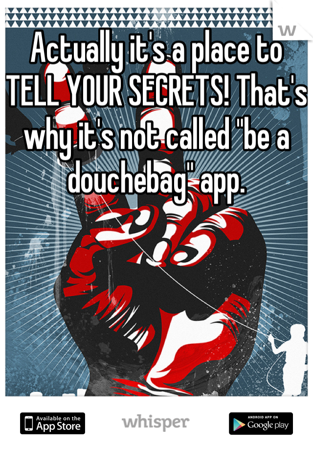 Actually it's a place to TELL YOUR SECRETS! That's why it's not called "be a douchebag" app.