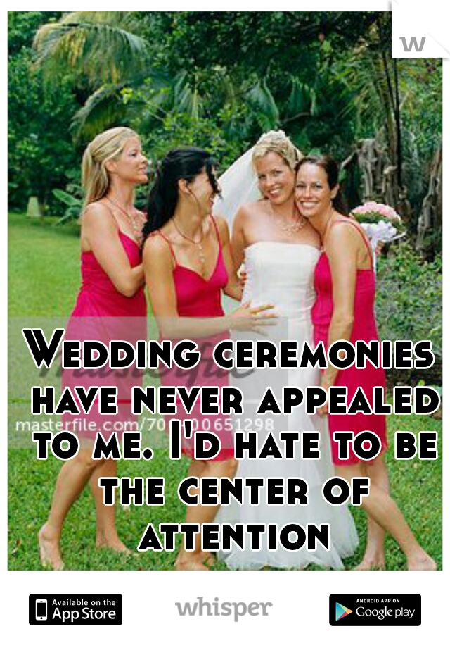Wedding ceremonies have never appealed to me. I'd hate to be the center of attention
