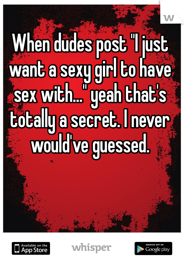 When dudes post "I just want a sexy girl to have sex with…" yeah that's totally a secret. I never would've guessed. 
