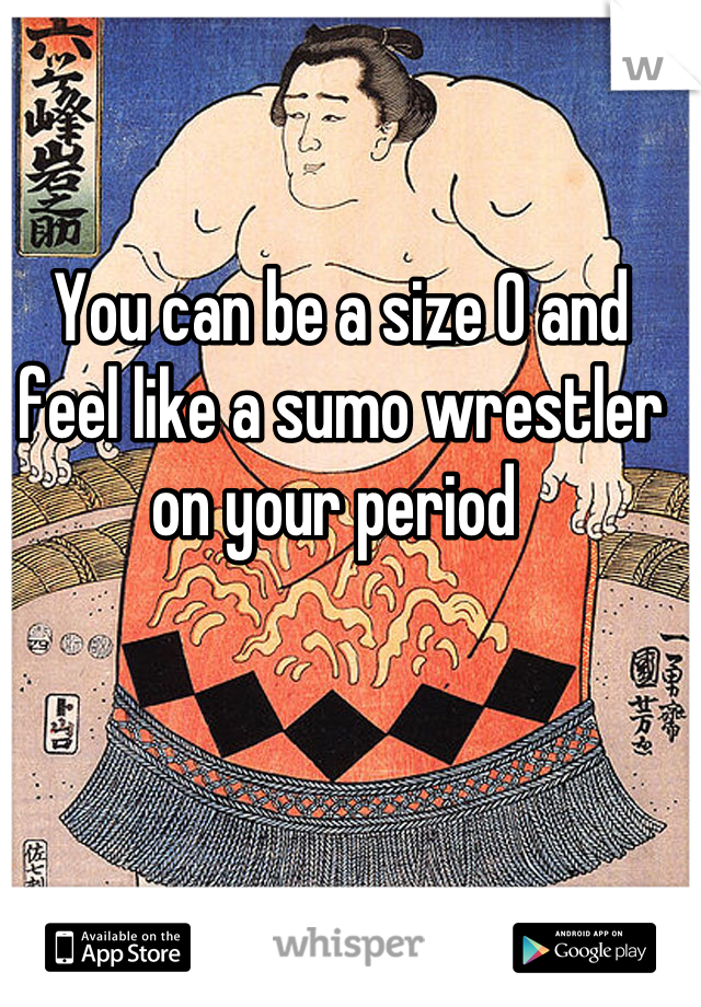 You can be a size 0 and feel like a sumo wrestler on your period 