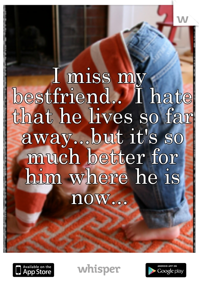 I miss my bestfriend..  I hate that he lives so far away...but it's so much better for him where he is now... 