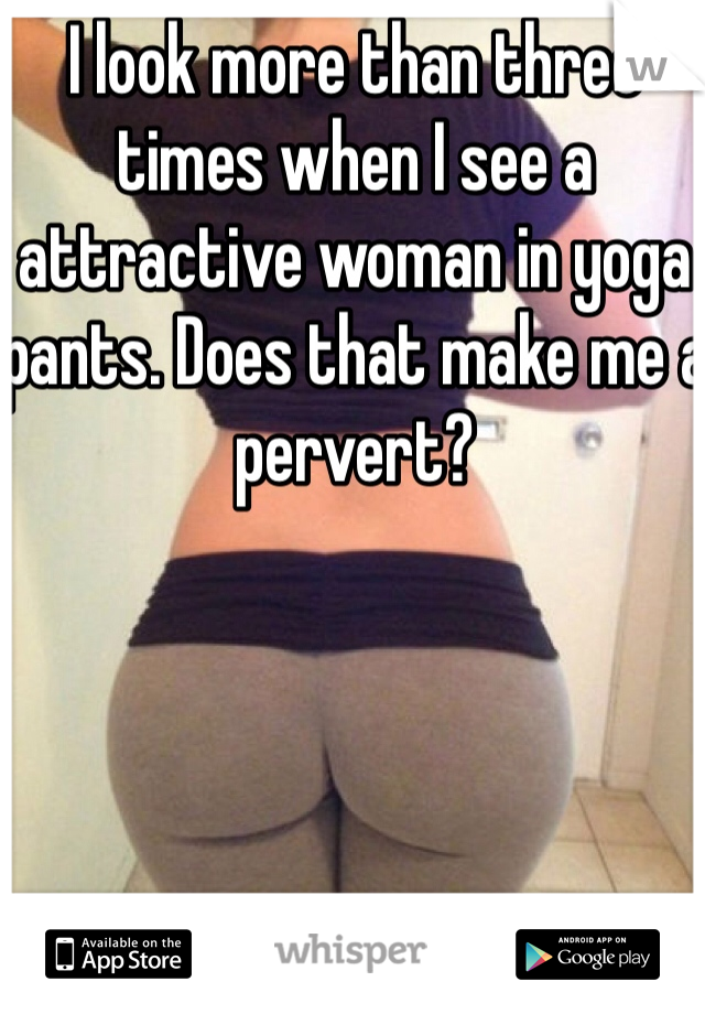 I look more than three times when I see a attractive woman in yoga pants. Does that make me a pervert?