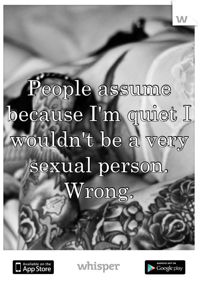 People assume because I'm quiet I wouldn't be a very sexual person. Wrong.