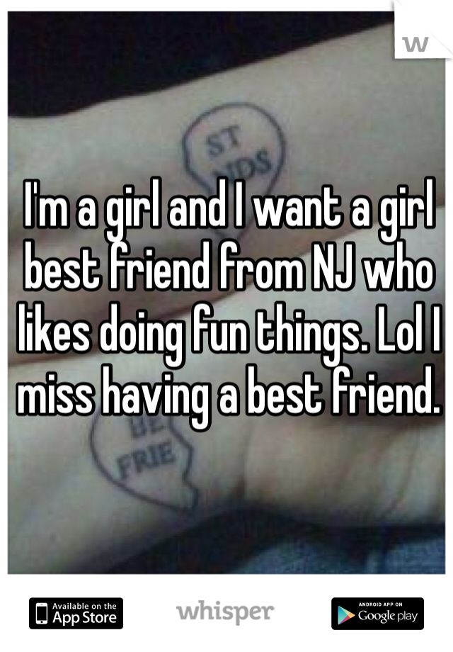 I'm a girl and I want a girl best friend from NJ who likes doing fun things. Lol I miss having a best friend. 