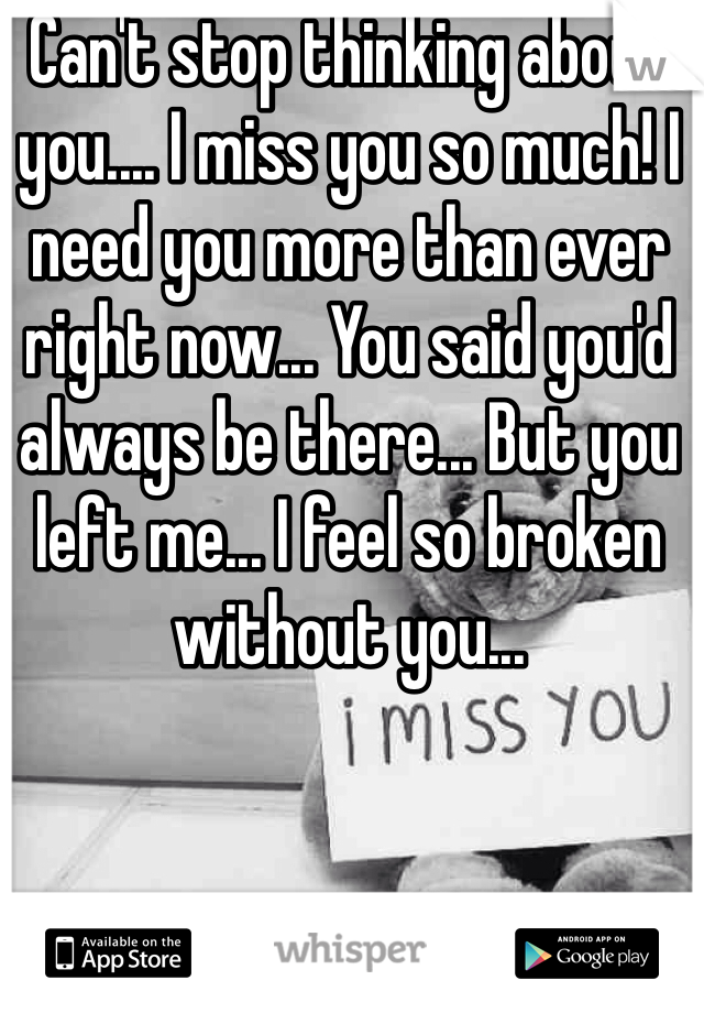 Can't stop thinking about you.... I miss you so much! I need you more than ever right now... You said you'd always be there... But you left me... I feel so broken without you...