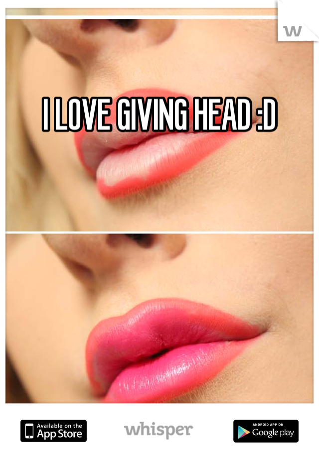 I LOVE GIVING HEAD :D