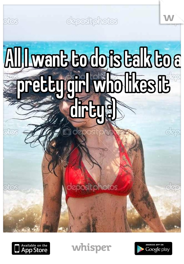All I want to do is talk to a pretty girl who likes it dirty :)
