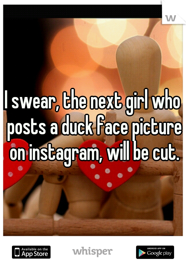 I swear, the next girl who posts a duck face picture on instagram, will be cut.