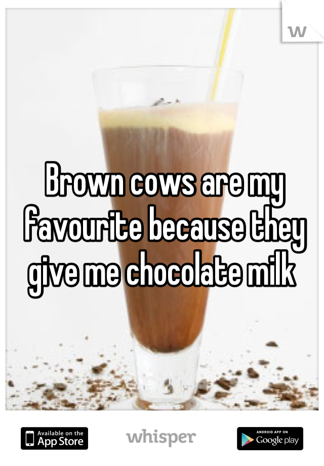 Brown cows are my favourite because they give me chocolate milk 