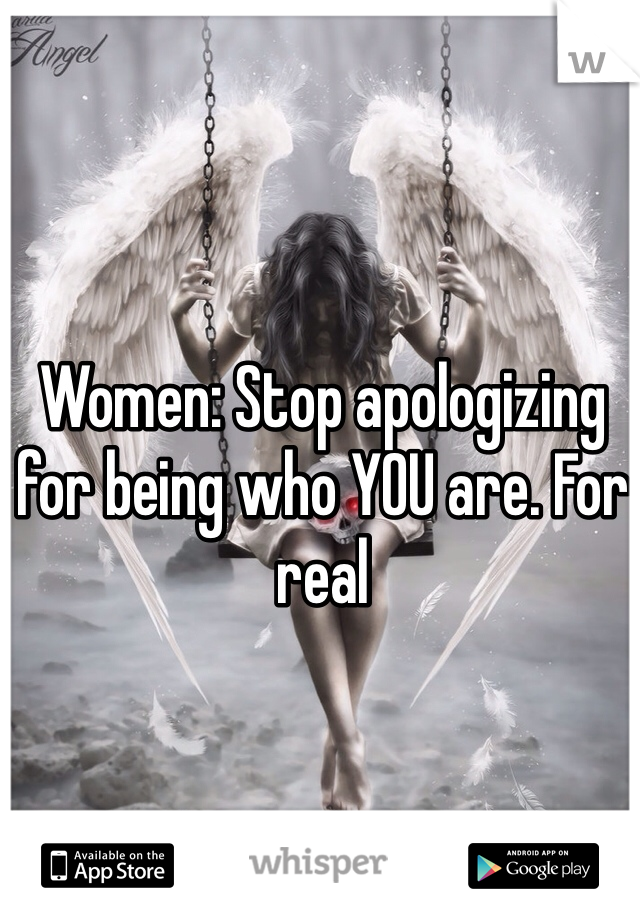 Women: Stop apologizing for being who YOU are. For real