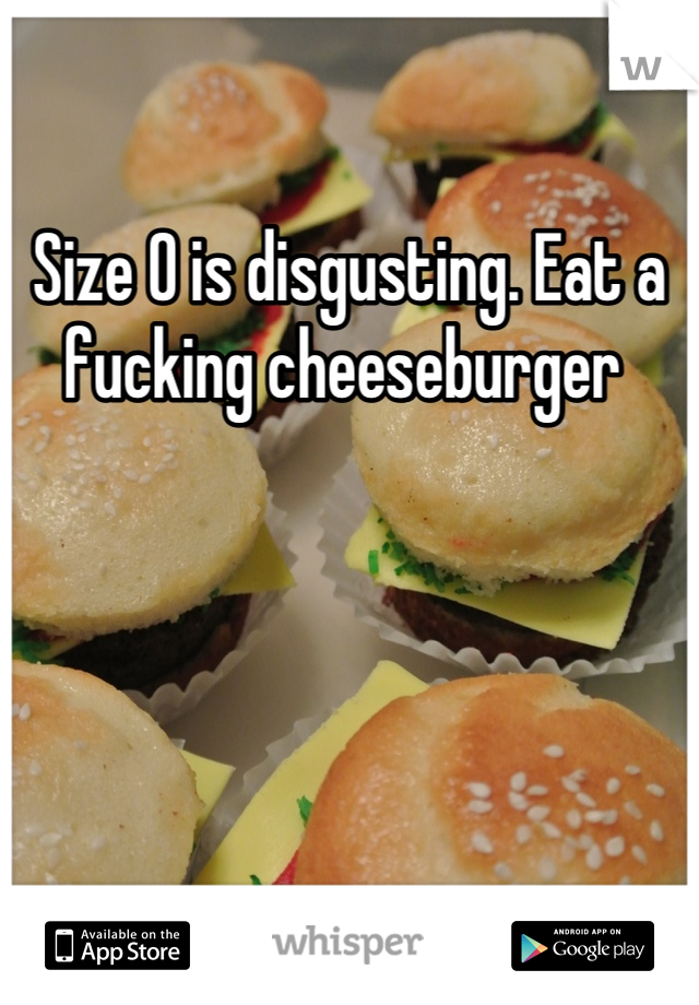 Size 0 is disgusting. Eat a fucking cheeseburger 