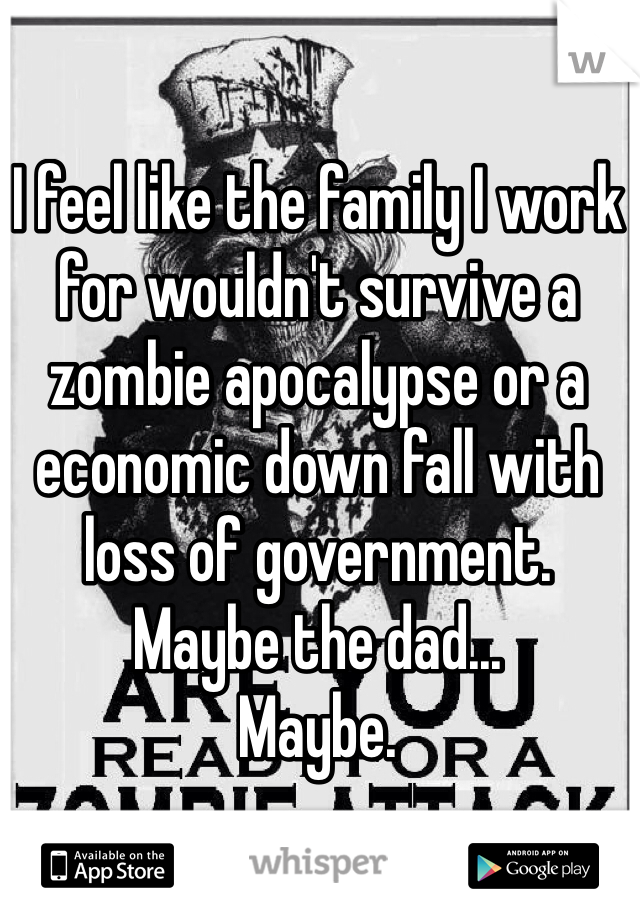 I feel like the family I work for wouldn't survive a zombie apocalypse or a economic down fall with loss of government. 
Maybe the dad... 
Maybe.