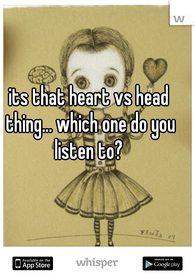 its that heart vs head thing... which one do you listen to? 