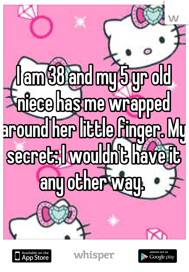 I am 38 and my 5 yr old niece has me wrapped around her little finger. My secret: I wouldn't have it any other way. 