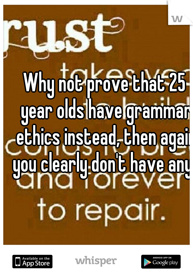 Why not prove that 25 year olds have grammar ethics instead, then again you clearly don't have any! 