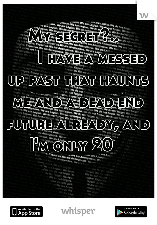 My secret?.. 
       I have a messed up past that haunts me and a dead end future already, and I'm only 20   