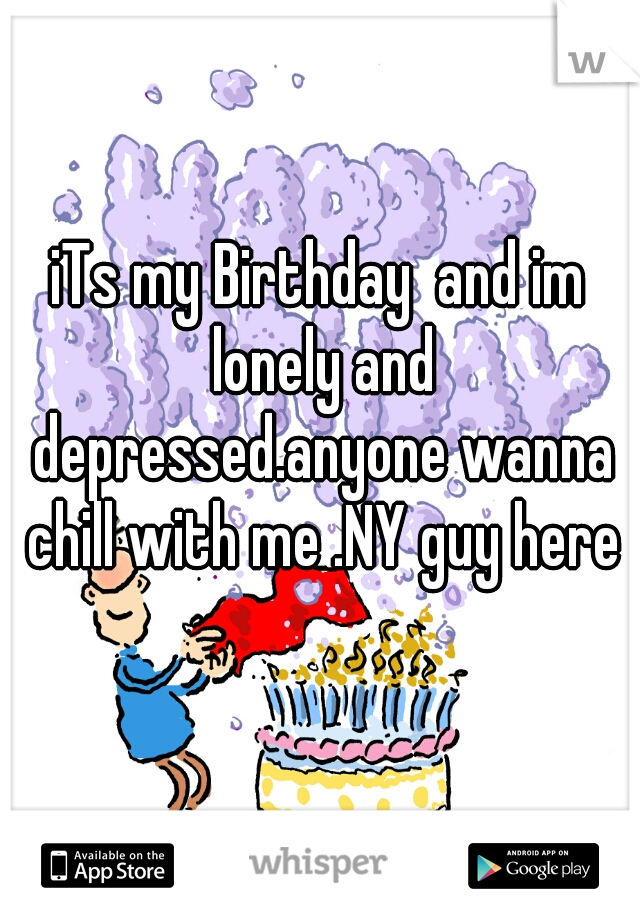 iTs my Birthday  and im lonely and depressed.anyone wanna chill with me .NY guy here